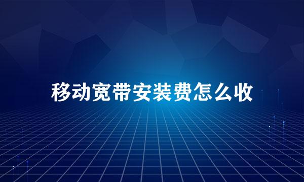 移动宽带安装费怎么收