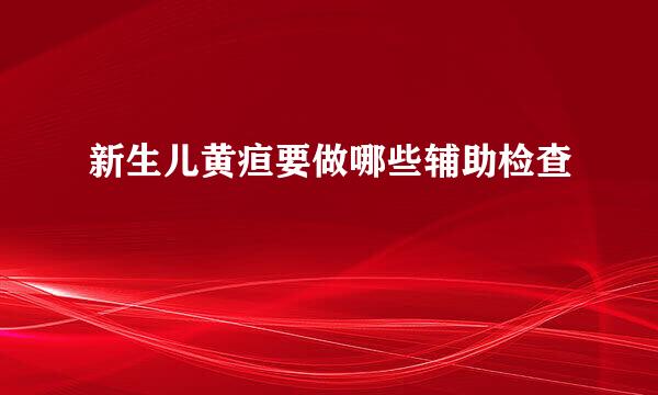 新生儿黄疸要做哪些辅助检查