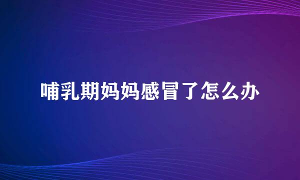哺乳期妈妈感冒了怎么办