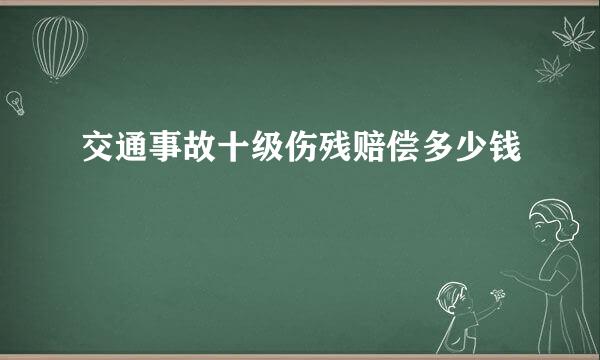 交通事故十级伤残赔偿多少钱