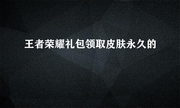 王者荣耀礼包领取皮肤永久的