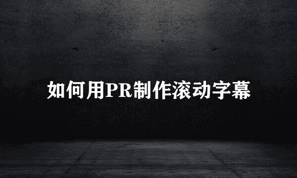 如何用PR制作滚动字幕