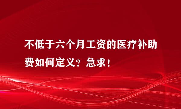 不低于六个月工资的医疗补助费如何定义?急求!