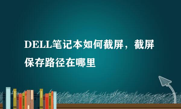 DELL笔记本如何截屏,截屏保存路径在哪里