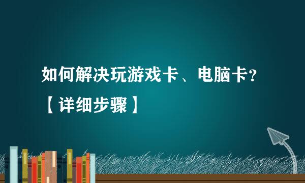 如何解决玩游戏卡、电脑卡?【详细步骤】