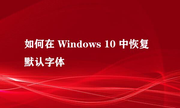 如何在 Windows 10 中恢复默认字体