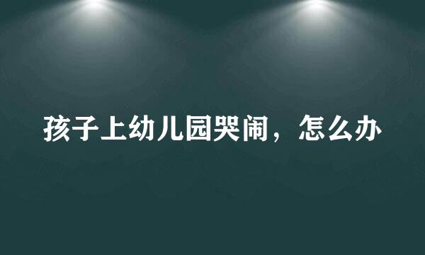 孩子上幼儿园哭闹,怎么办