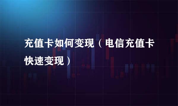 充值卡如何变现（电信充值卡快速变现）