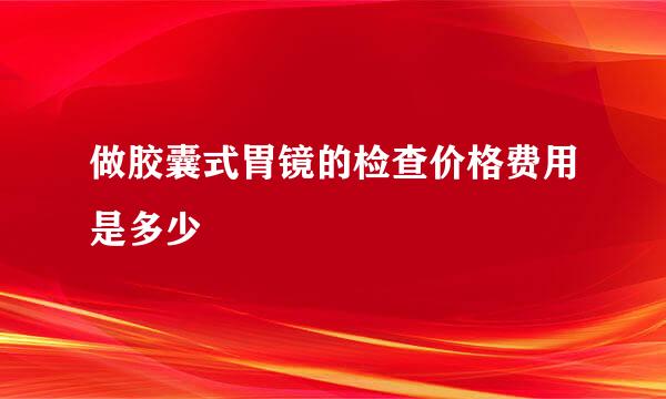 做胶囊式胃镜的检查价格费用是多少