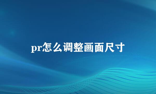 pr怎么调整画面尺寸