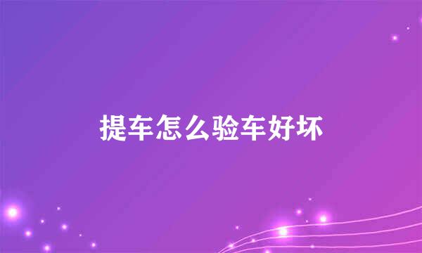 提车怎么验车好坏
