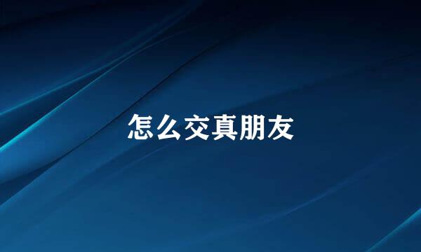 怎么交真朋友