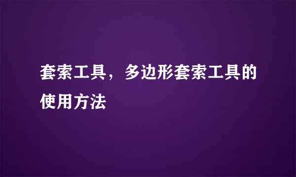套索工具，多边形套索工具的使用方法