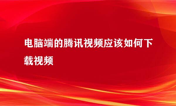 电脑端的腾讯视频应该如何下载视频