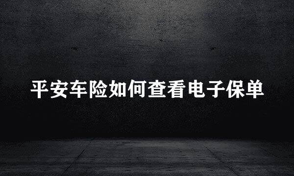 平安车险如何查看电子保单