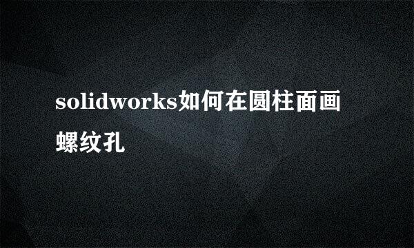 solidworks如何在圆柱面画螺纹孔