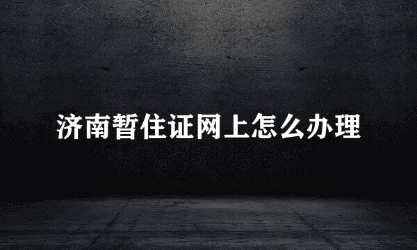 济南暂住证网上怎么办理
