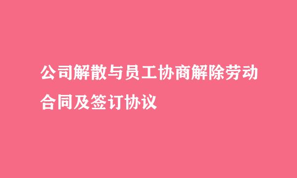 公司解散与员工协商解除劳动合同及签订协议