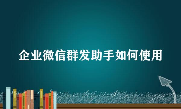 企业微信群发助手如何使用