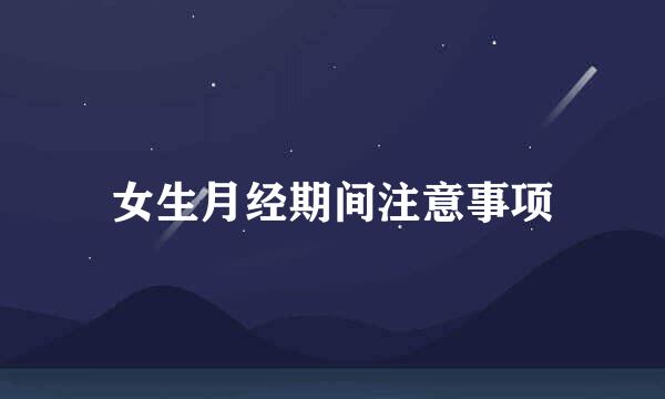 女生月经期间注意事项