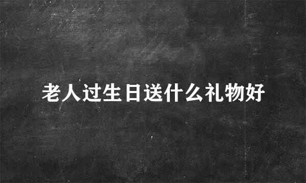 老人过生日送什么礼物好
