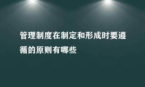 管理制度在制定和形成时要遵循的原则有哪些