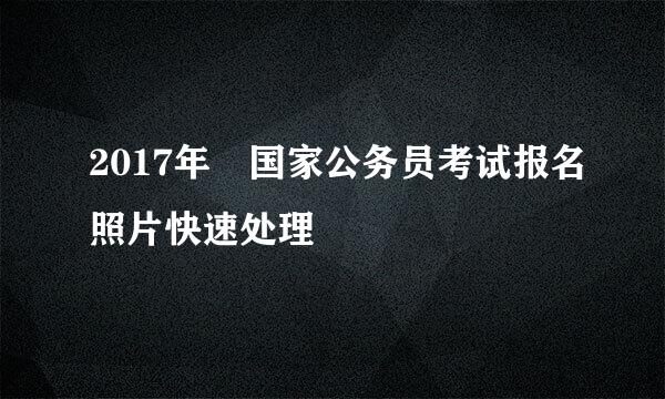 2017年​国家公务员考试报名照片快速处理