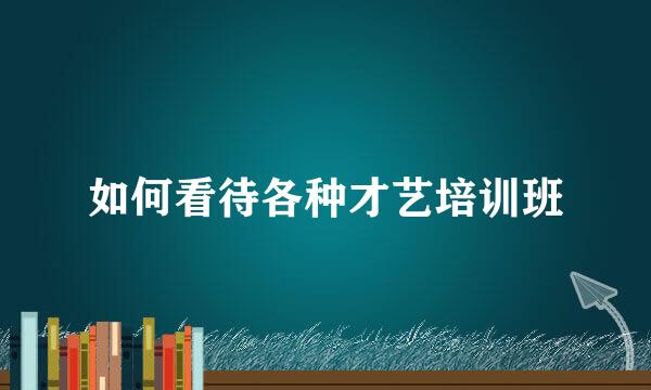 如何看待各种才艺培训班