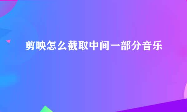 剪映怎么截取中间一部分音乐