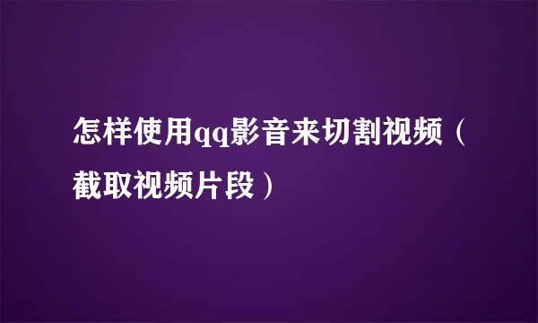 怎样使用qq影音来切割视频(截取视频片段)