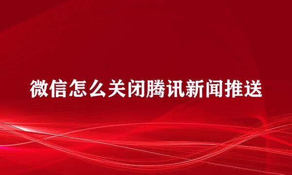 微信怎么关闭腾讯新闻推送