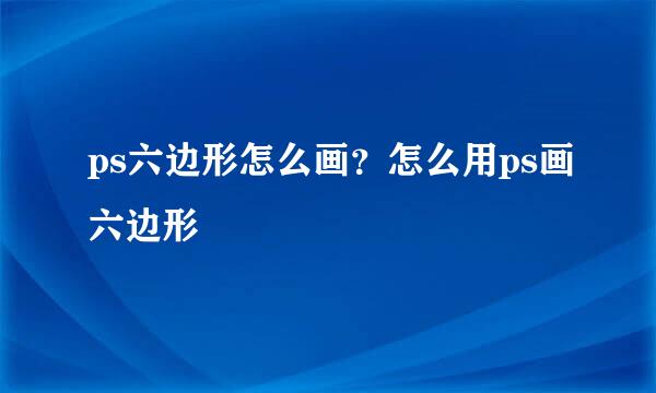 ps六边形怎么画？怎么用ps画六边形