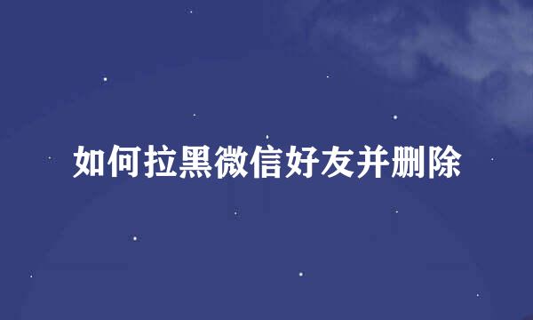 如何拉黑微信好友并删除
