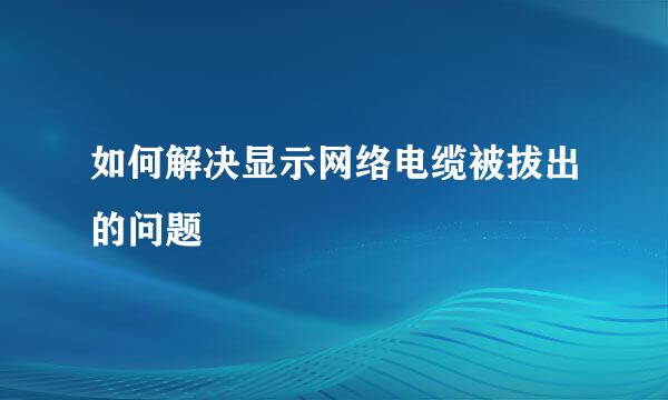 如何解决显示网络电缆被拔出的问题