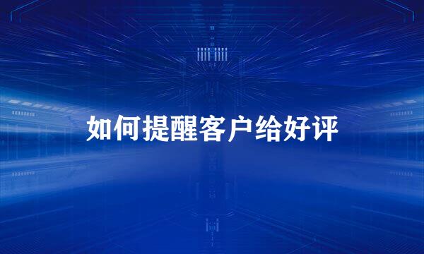 如何提醒客户给好评