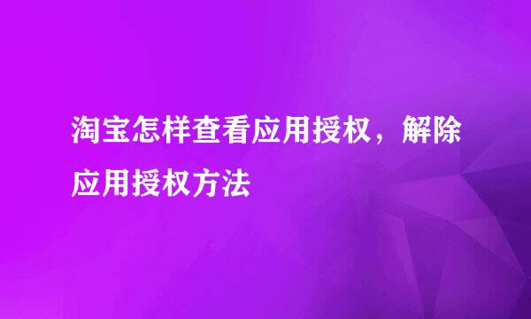 淘宝怎样查看应用授权，解除应用授权方法