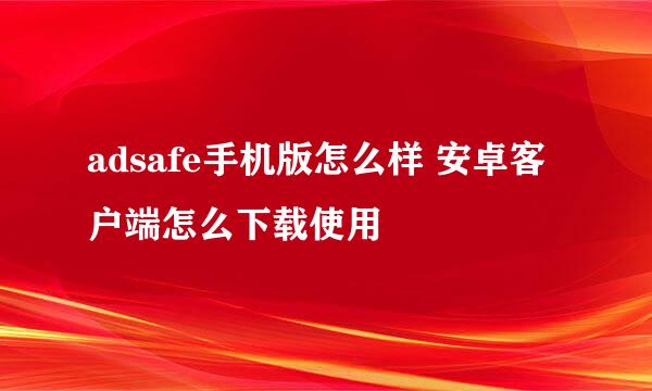 adsafe手机版怎么样 安卓客户端怎么下载使用