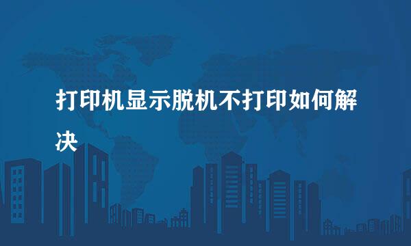 打印机显示脱机不打印如何解决