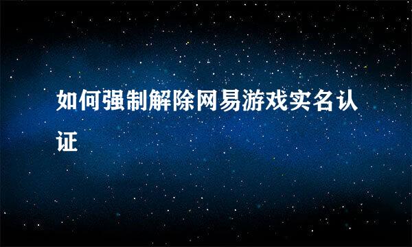 如何强制解除网易游戏实名认证