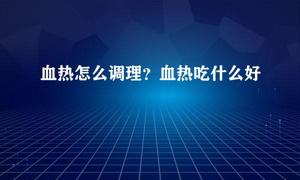 血热怎么调理？血热吃什么好