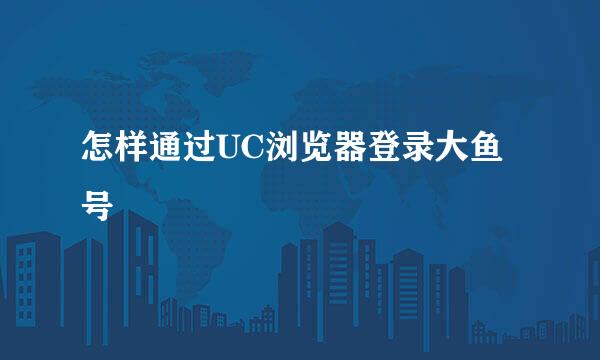 怎样通过UC浏览器登录大鱼号