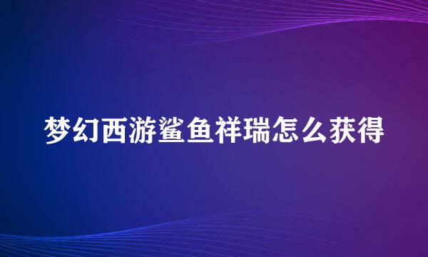 梦幻西游鲨鱼祥瑞怎么获得