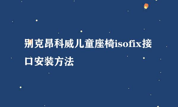 别克昂科威儿童座椅isofix接口安装方法