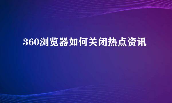 360浏览器如何关闭热点资讯