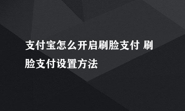 支付宝怎么开启刷脸支付 刷脸支付设置方法