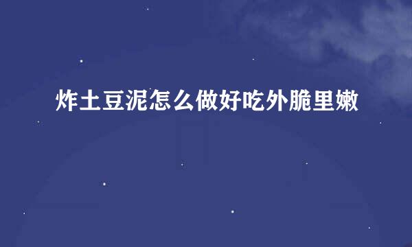 炸土豆泥怎么做好吃外脆里嫩