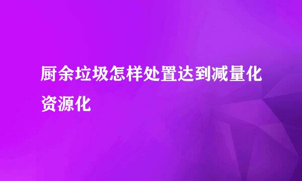 厨余垃圾怎样处置达到减量化资源化
