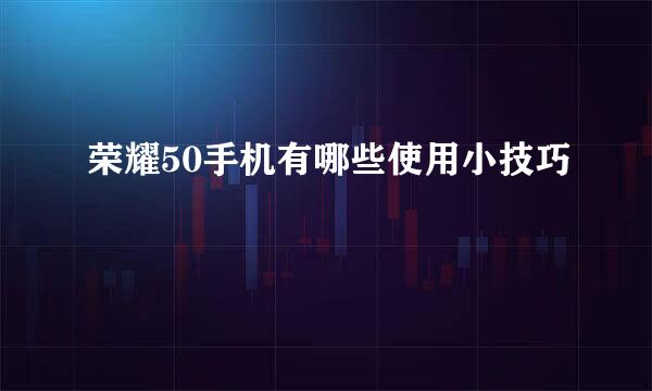 荣耀50手机有哪些使用小技巧