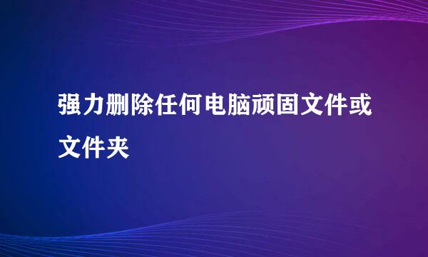 强力删除任何电脑顽固文件或文件夹