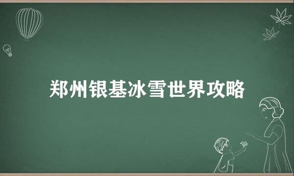 郑州银基冰雪世界攻略